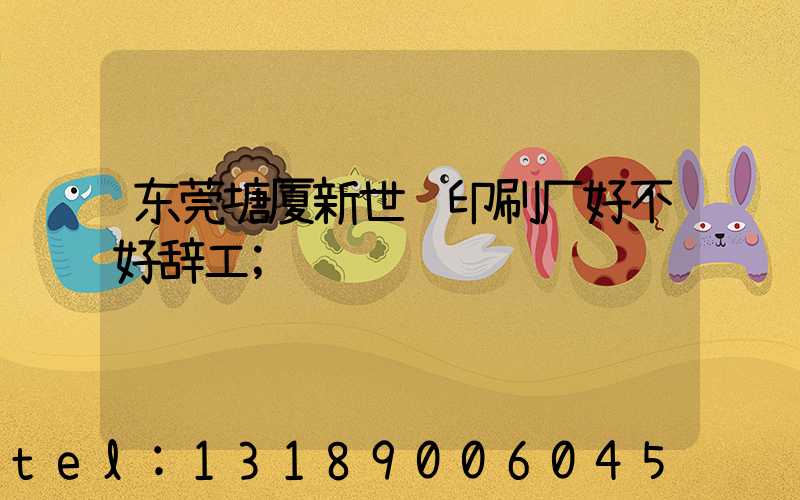 东莞塘厦新世纪印刷厂好不好辞工