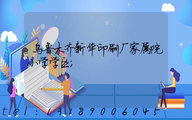 乌鲁木齐新华印刷厂家属院小学学区